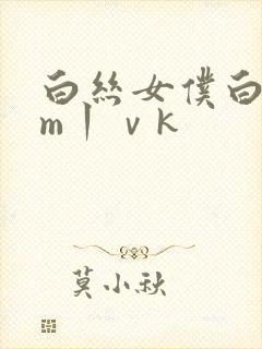 白丝女仆白丝sm丨ⅴk