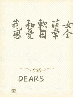 我和软萌女友的恋爱日常全文阅读免费