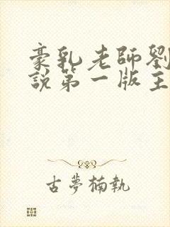 豪乳老师刘艳小说第一版主