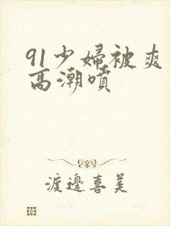 91少妇被爽到高潮喷