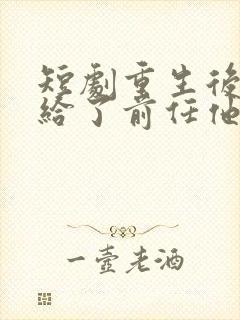 短剧重生后我嫁给了前任他叔完整版