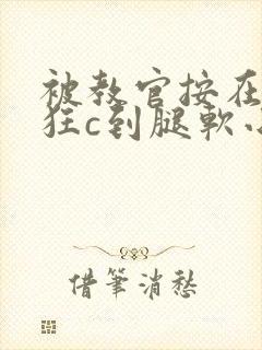 被教官按在寝室狂c到腿软小说