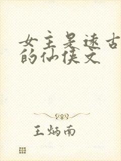女主是远古上神的仙侠文