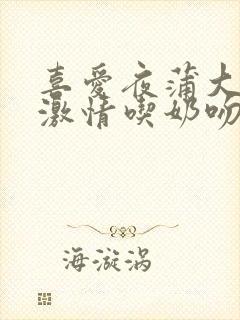 喜爱夜蒲大尺度激情吃奶吻戏床戏封面