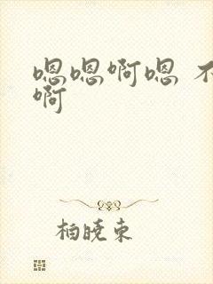 嗯嗯啊嗯 不要啊