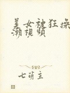美女被狂操到高潮视频