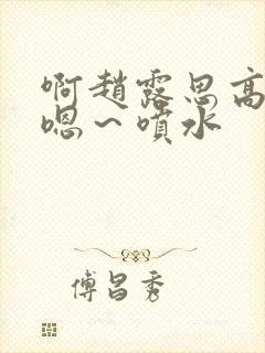 啊赵露思高潮了嗯～喷水封面
