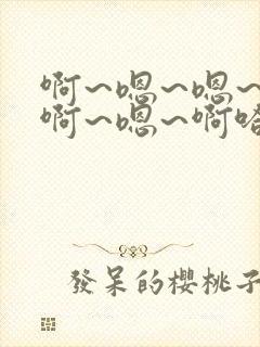 啊~嗯~嗯~啊啊~嗯~啊哈~啊~