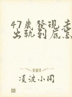 47岁发现老公出轨到底怎么处理