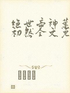 绝世帝神叶辰萧初然全文免费阅读