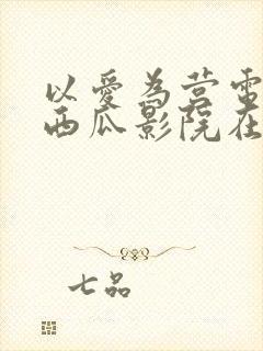 以爱为营电视剧西瓜影院在线播放