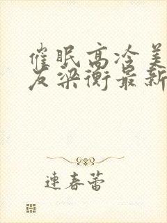 催眠高冷美人室友梁衡最新章节更新