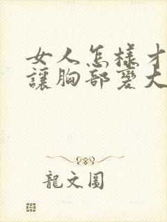 女人怎样才可以让胸部变大