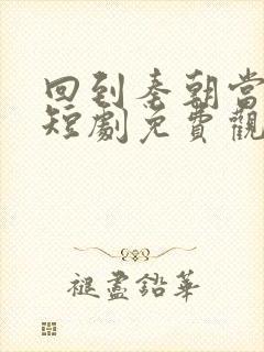 回到秦朝当太子短剧免费观看