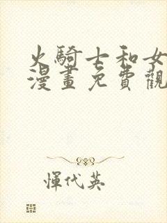 火骑士和女反派漫画免费观看全集