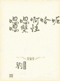 嗯嗯啊哈呃嗯嗯嗯双性