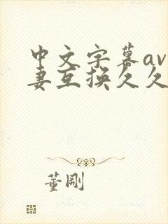 中文字幕av人妻互换久久