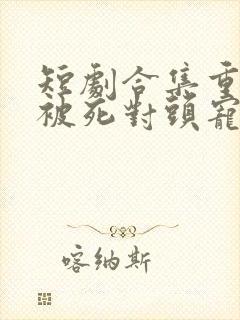 短剧合集重生后被死对头宠上天