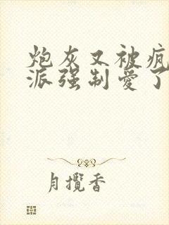 炮灰又被疯批反派强制爱了
