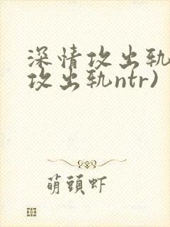深情攻出轨记(攻出轨ntr)封面