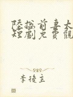 陆总前妻太傲娇短剧免费观看全集