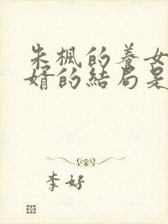 朱枫的养女和女婿的结局是什么