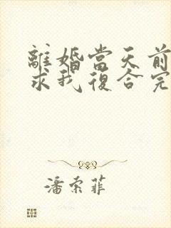 离婚当天前夫跪求我复合完整版