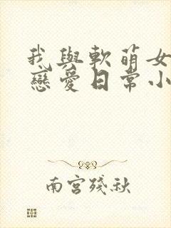 我与软萌女友的恋爱日常小说