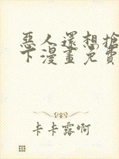 恶人还想抢救一下漫画免费下拉式