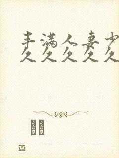 丰满人妻少妇久久久久久久久
