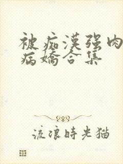 被痴汉强肉h)病娇合集