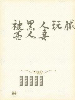 被黑人玩腻的漂亮人妻