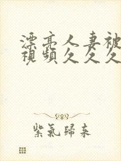 漂亮人妻被强了视频久久久