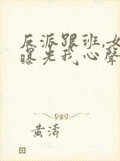 反派跟班,女主曝光我心声小说