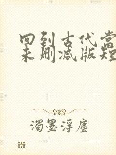 回到古代当太子未删减版短剧