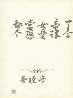 都当女帝了,谈个恋爱很合理吧免费阅读