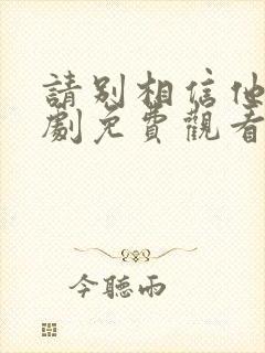请别相信他电视剧免费观看完整版