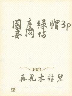 国产绿帽3p人妻网站
