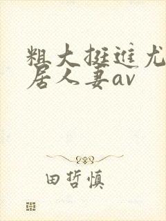 粗大挺进尤物邻居人妻av