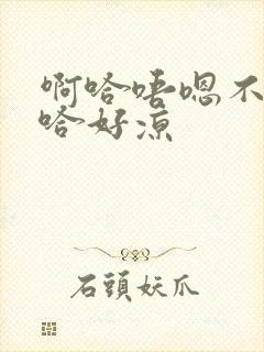 啊哈唔嗯不下唔哈好凉