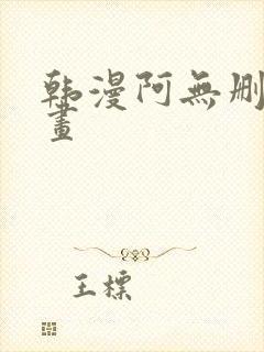 韩漫阿无删减漫画