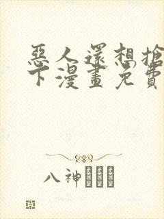 恶人还想抢救一下漫画免费阅读下拉式