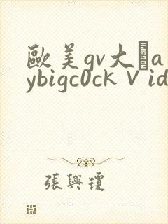 欧美gv大舋aybigc0ck∨ide0s