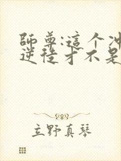 师尊:这个冲师逆徒才不是圣子动态漫
