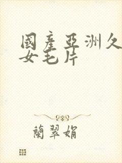 国产亚洲久久美女毛片