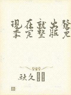 现在就出发第三季完整版免费观看加更