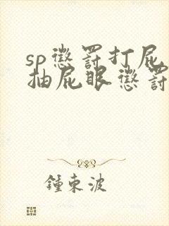 sp惩罚打屁股抽屁眼惩罚文