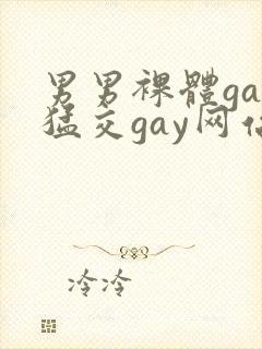 男男裸体gay猛交gay网站