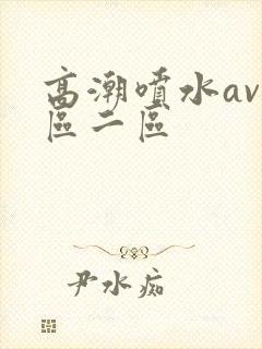 高潮喷水av一区二区