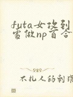 futa女攻到处做np百合